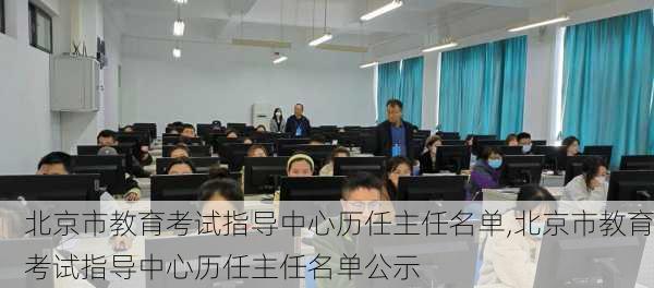 北京市教育考试指导中心历任主任名单,北京市教育考试指导中心历任主任名单公示