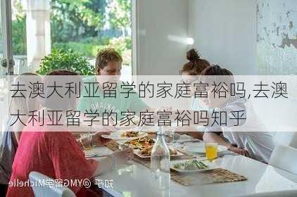 去澳大利亚留学的家庭富裕吗,去澳大利亚留学的家庭富裕吗知乎