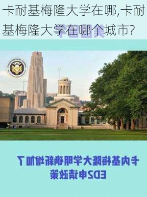 卡耐基梅隆大学在哪,卡耐基梅隆大学在哪个城市?