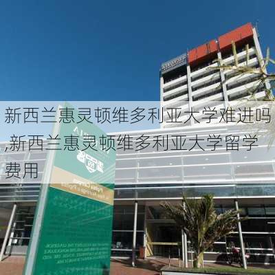 新西兰惠灵顿维多利亚大学难进吗,新西兰惠灵顿维多利亚大学留学费用