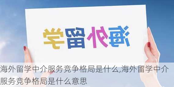 海外留学中介服务竞争格局是什么,海外留学中介服务竞争格局是什么意思