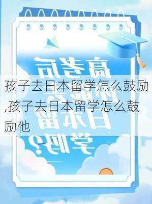 孩子去日本留学怎么鼓励,孩子去日本留学怎么鼓励他