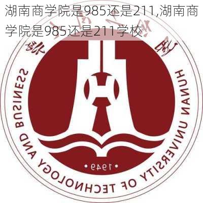 湖南商学院是985还是211,湖南商学院是985还是211学校