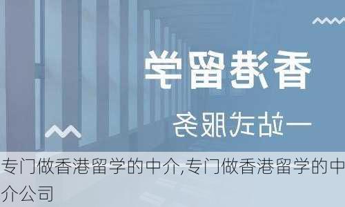 专门做香港留学的中介,专门做香港留学的中介公司