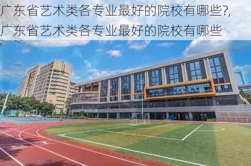 广东省艺术类各专业最好的院校有哪些?,广东省艺术类各专业最好的院校有哪些