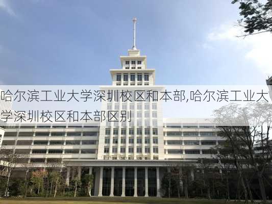 哈尔滨工业大学深圳校区和本部,哈尔滨工业大学深圳校区和本部区别