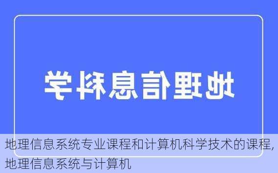 地理信息系统专业课程和计算机科学技术的课程,地理信息系统与计算机