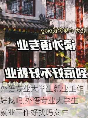 外语专业大学生就业工作好找吗,外语专业大学生就业工作好找吗女生