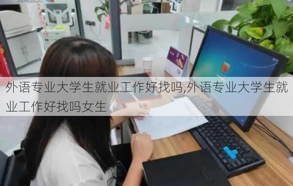 外语专业大学生就业工作好找吗,外语专业大学生就业工作好找吗女生