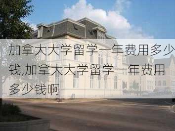 加拿大大学留学一年费用多少钱,加拿大大学留学一年费用多少钱啊