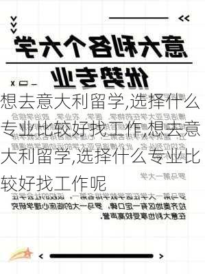 想去意大利留学,选择什么专业比较好找工作,想去意大利留学,选择什么专业比较好找工作呢