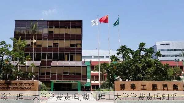 澳门理工大学学费贵吗,澳门理工大学学费贵吗知乎