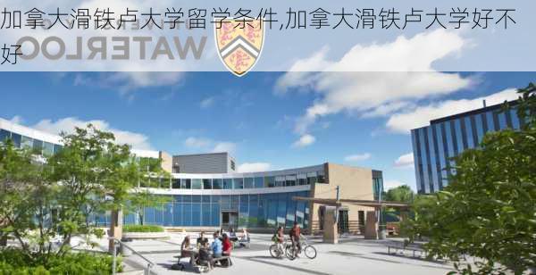 加拿大滑铁卢大学留学条件,加拿大滑铁卢大学好不好