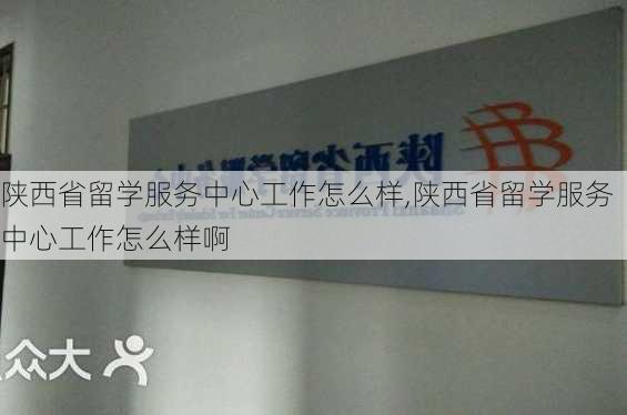 陕西省留学服务中心工作怎么样,陕西省留学服务中心工作怎么样啊