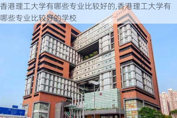 香港理工大学有哪些专业比较好的,香港理工大学有哪些专业比较好的学校