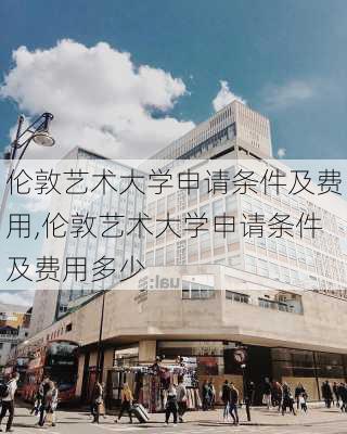 伦敦艺术大学申请条件及费用,伦敦艺术大学申请条件及费用多少