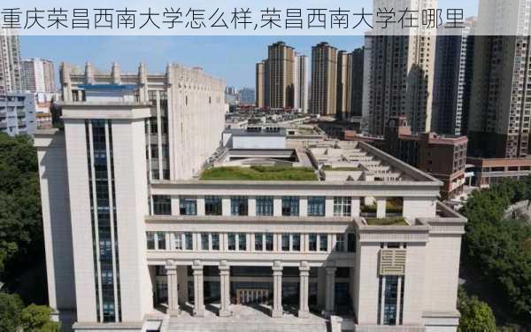 重庆荣昌西南大学怎么样,荣昌西南大学在哪里