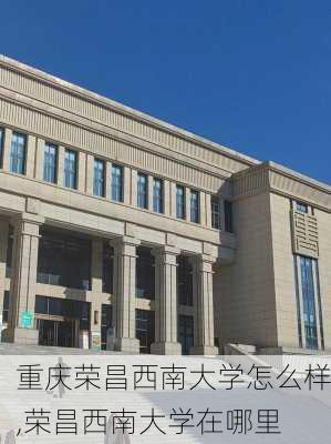 重庆荣昌西南大学怎么样,荣昌西南大学在哪里