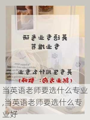 当英语老师要选什么专业,当英语老师要选什么专业好