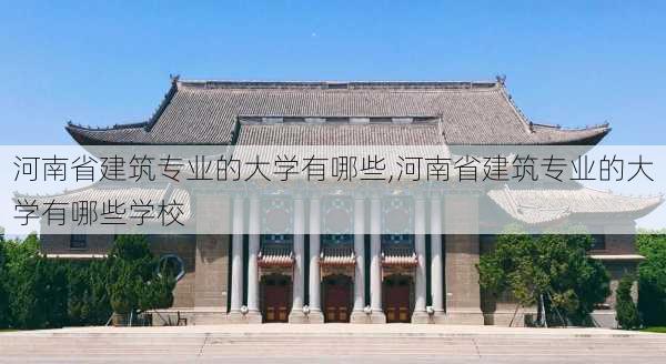 河南省建筑专业的大学有哪些,河南省建筑专业的大学有哪些学校