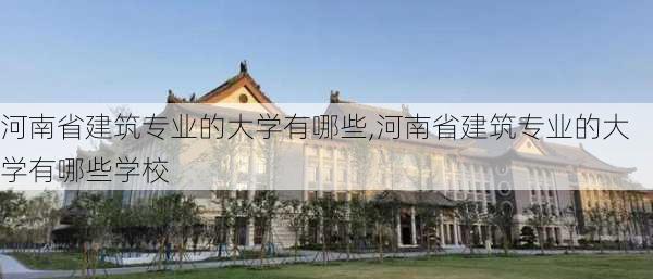 河南省建筑专业的大学有哪些,河南省建筑专业的大学有哪些学校