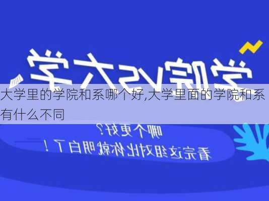 大学里的学院和系哪个好,大学里面的学院和系有什么不同