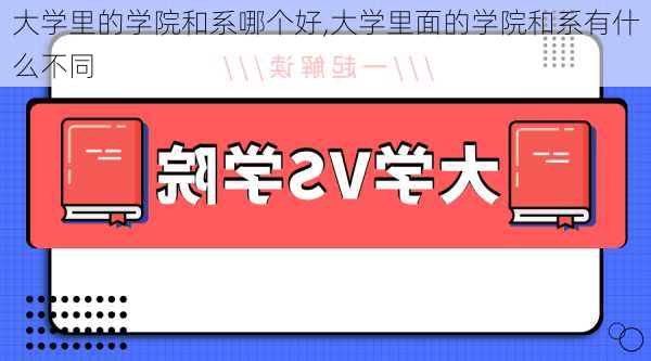 大学里的学院和系哪个好,大学里面的学院和系有什么不同