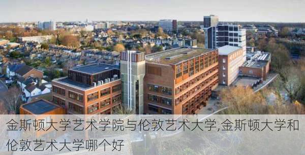 金斯顿大学艺术学院与伦敦艺术大学,金斯顿大学和伦敦艺术大学哪个好