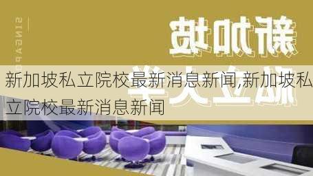 新加坡私立院校最新消息新闻,新加坡私立院校最新消息新闻