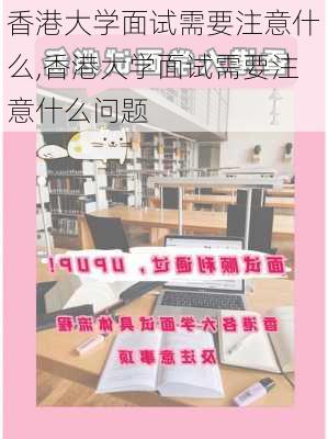 香港大学面试需要注意什么,香港大学面试需要注意什么问题