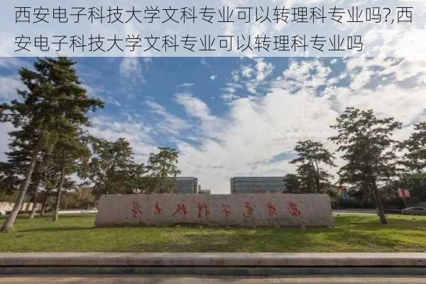 西安电子科技大学文科专业可以转理科专业吗?,西安电子科技大学文科专业可以转理科专业吗