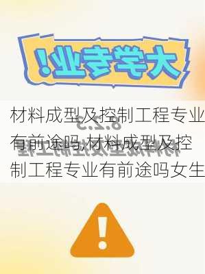 材料成型及控制工程专业有前途吗,材料成型及控制工程专业有前途吗女生