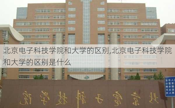 北京电子科技学院和大学的区别,北京电子科技学院和大学的区别是什么