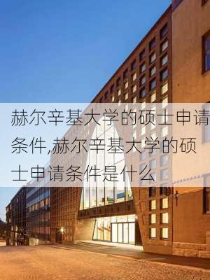 赫尔辛基大学的硕士申请条件,赫尔辛基大学的硕士申请条件是什么