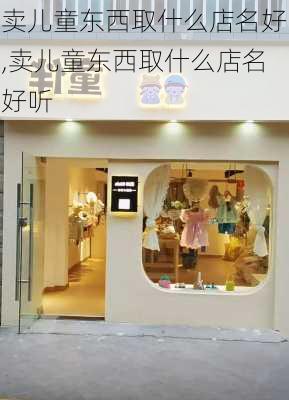 卖儿童东西取什么店名好,卖儿童东西取什么店名好听