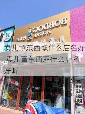 卖儿童东西取什么店名好,卖儿童东西取什么店名好听