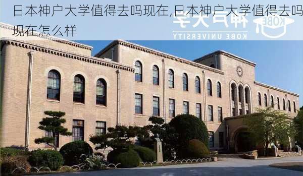 日本神户大学值得去吗现在,日本神户大学值得去吗现在怎么样