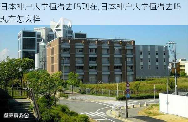 日本神户大学值得去吗现在,日本神户大学值得去吗现在怎么样