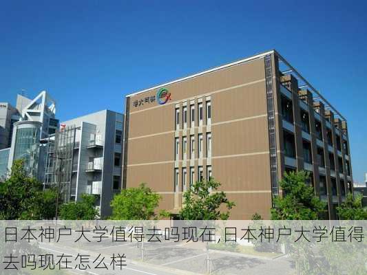 日本神户大学值得去吗现在,日本神户大学值得去吗现在怎么样