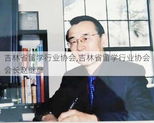 吉林省留学行业协会,吉林省留学行业协会会长赵继彦