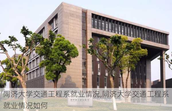 同济大学交通工程系就业情况,同济大学交通工程系就业情况如何