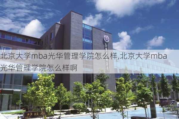 北京大学mba光华管理学院怎么样,北京大学mba光华管理学院怎么样啊