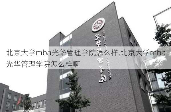 北京大学mba光华管理学院怎么样,北京大学mba光华管理学院怎么样啊