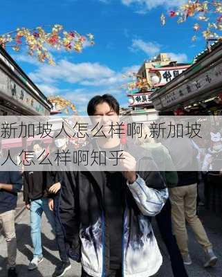 新加坡人怎么样啊,新加坡人怎么样啊知乎