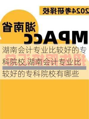 湖南会计专业比较好的专科院校,湖南会计专业比较好的专科院校有哪些