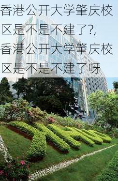 香港公开大学肇庆校区是不是不建了?,香港公开大学肇庆校区是不是不建了呀