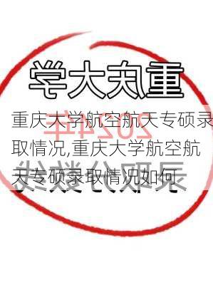 重庆大学航空航天专硕录取情况,重庆大学航空航天专硕录取情况如何