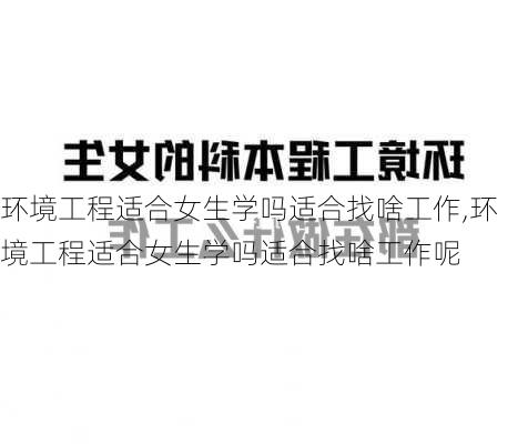 环境工程适合女生学吗适合找啥工作,环境工程适合女生学吗适合找啥工作呢