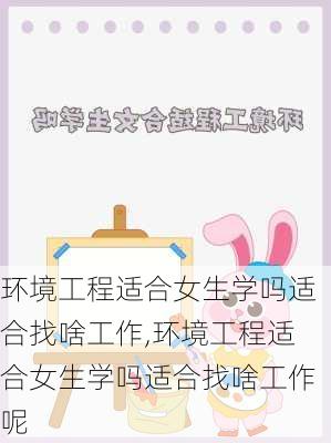 环境工程适合女生学吗适合找啥工作,环境工程适合女生学吗适合找啥工作呢