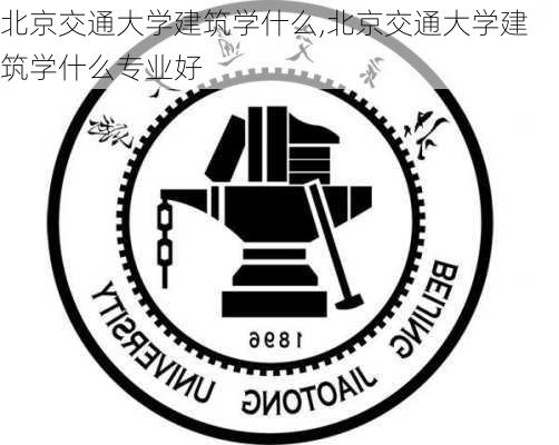 北京交通大学建筑学什么,北京交通大学建筑学什么专业好